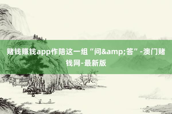 赌钱赚钱app作陪这一组“问&答”-澳门赌钱网-最新