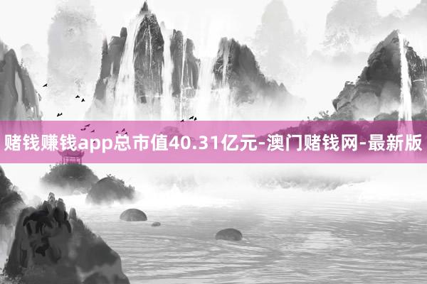 赌钱赚钱app总市值40.31亿元-澳门赌钱网-最新版