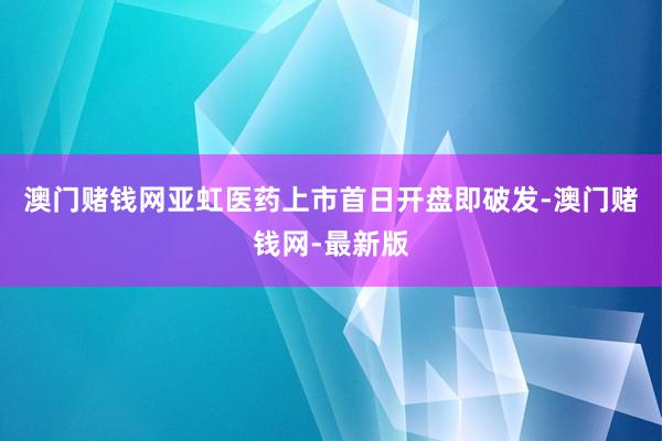 澳门赌钱网亚虹医药上市首日开盘即破发-澳门赌钱网-最新版