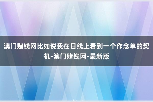 澳门赌钱网比如说我在日线上看到一个作念单的契机-澳门赌钱网-最新版