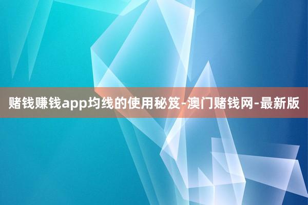 赌钱赚钱app均线的使用秘笈-澳门赌钱网-最新版