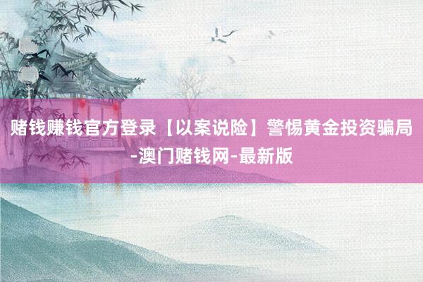 赌钱赚钱官方登录【以案说险】警惕黄金投资骗局-澳门赌钱网-最新版