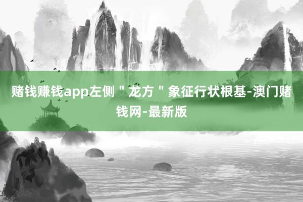赌钱赚钱app左侧＂龙方＂象征行状根基-澳门赌钱网-最新版
