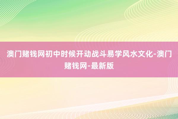 澳门赌钱网初中时候开动战斗易学风水文化-澳门赌钱网-最新版