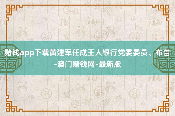 赌钱app下载黄建军任成王人银行党委委员、布告-澳门赌钱网-