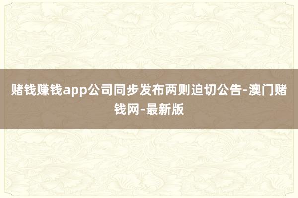 赌钱赚钱app公司同步发布两则迫切公告-澳门赌钱网-最新版