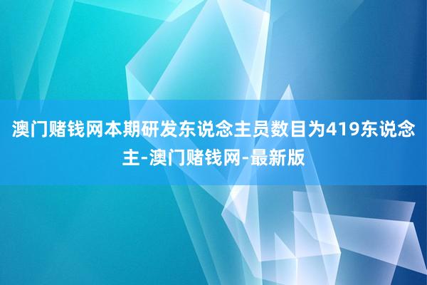澳门赌钱网本期研发东说念主员数目为419东说念主-澳门赌钱网
