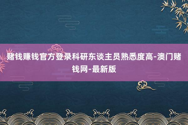 赌钱赚钱官方登录科研东谈主员熟悉度高-澳门赌钱网-最新版