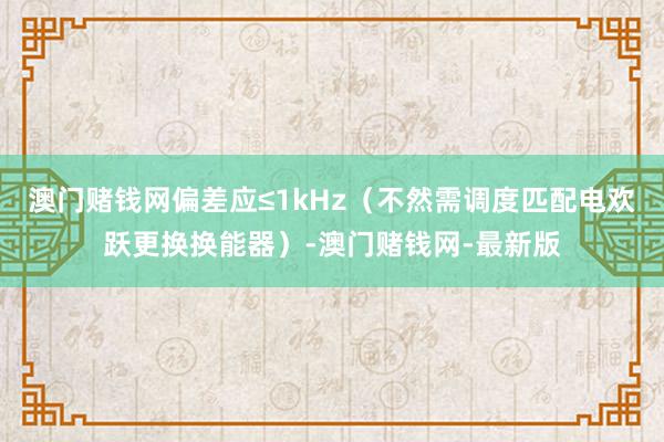 澳门赌钱网偏差应≤1kHz（不然需调度匹配电欢跃更换换能器）