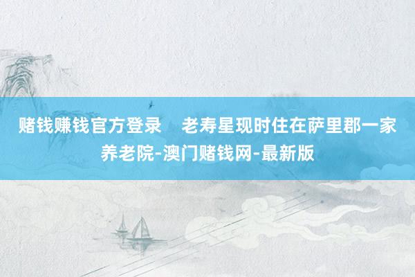 赌钱赚钱官方登录    老寿星现时住在萨里郡一家养老院-澳门