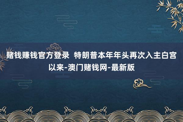 赌钱赚钱官方登录  特朗普本年年头再次入主白宫以来-澳门赌钱