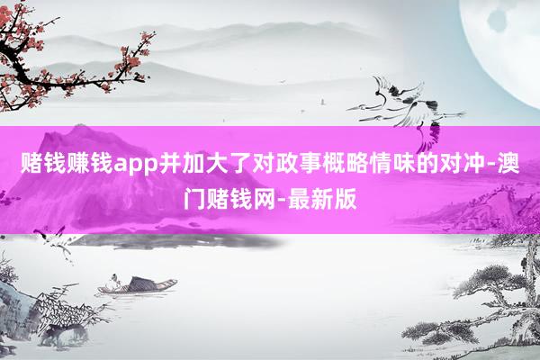 赌钱赚钱app并加大了对政事概略情味的对冲-澳门赌钱网-最新