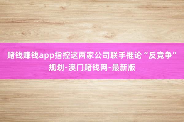 赌钱赚钱app指控这两家公司联手推论“反竞争”规划-澳门赌钱