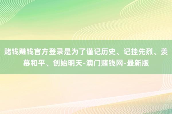 赌钱赚钱官方登录是为了谨记历史、记挂先烈、羡慕和平、创始明天