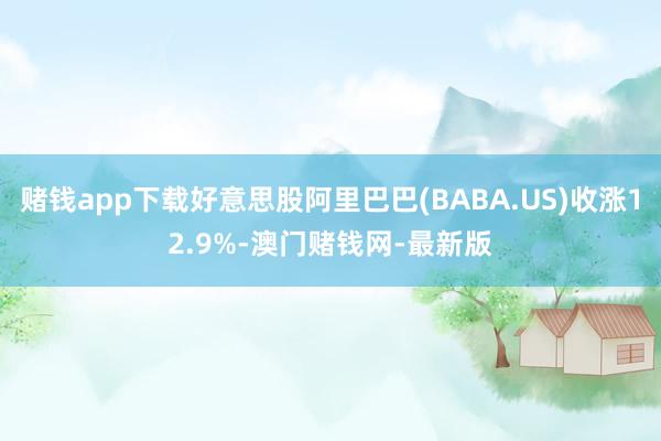 赌钱app下载好意思股阿里巴巴(BABA.US)收涨12.9