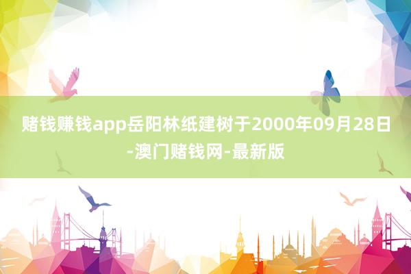 赌钱赚钱app岳阳林纸建树于2000年09月28日-澳门赌钱