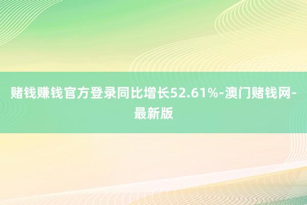 赌钱赚钱官方登录同比增长52.61%-澳门赌钱网-最新版