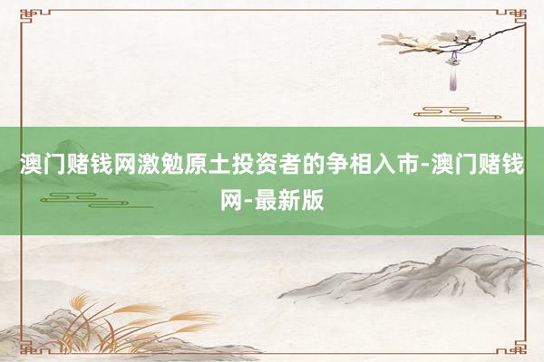 澳门赌钱网激勉原土投资者的争相入市-澳门赌钱网-最新版