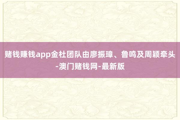 赌钱赚钱app金杜团队由廖振璋、鲁鸣及周颖牵头-澳门赌钱网-