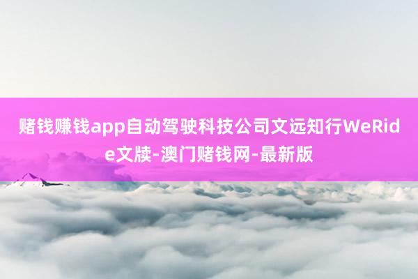 赌钱赚钱app自动驾驶科技公司文远知行WeRide文牍-澳门