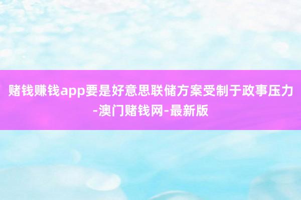 赌钱赚钱app要是好意思联储方案受制于政事压力-澳门赌钱网-
