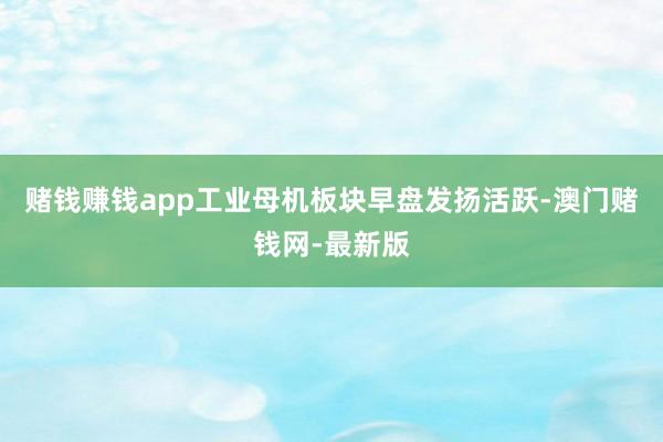 赌钱赚钱app工业母机板块早盘发扬活跃-澳门赌钱网-最新版