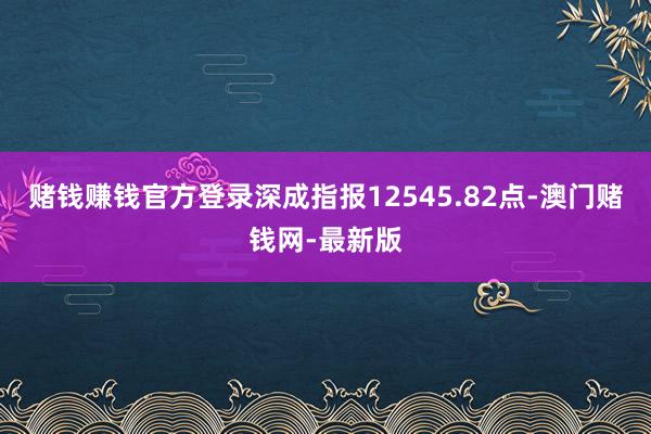 赌钱赚钱官方登录深成指报12545.82点-澳门赌钱网-最新
