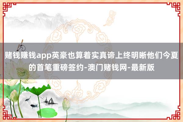 赌钱赚钱app英豪也算着实真谛上终明晰他们今夏的首笔重磅签约