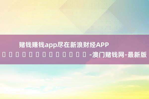 赌钱赚钱app尽在新浪财经APP            		