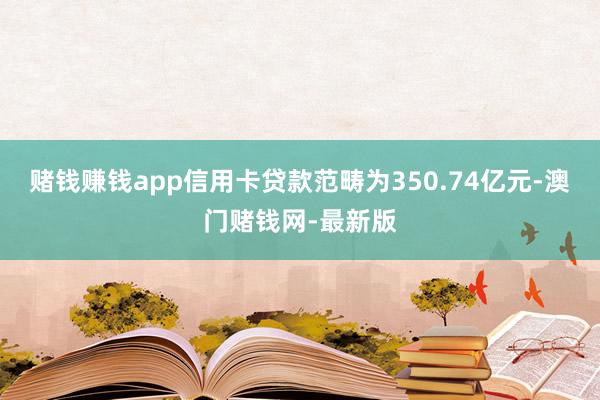 赌钱赚钱app信用卡贷款范畴为350.74亿元-澳门赌钱网-