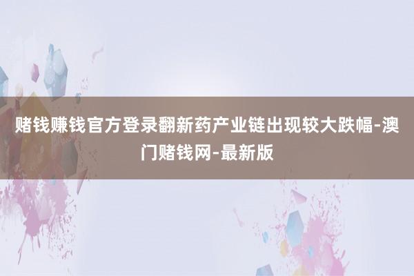 赌钱赚钱官方登录翻新药产业链出现较大跌幅-澳门赌钱网-最新版