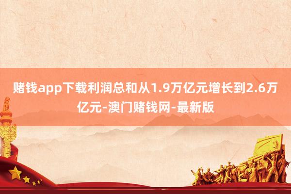 赌钱app下载利润总和从1.9万亿元增长到2.6万亿元-澳门赌钱网-最新版 赌钱app下载利润总和从1.9万亿元增长到2.6万亿元-澳门