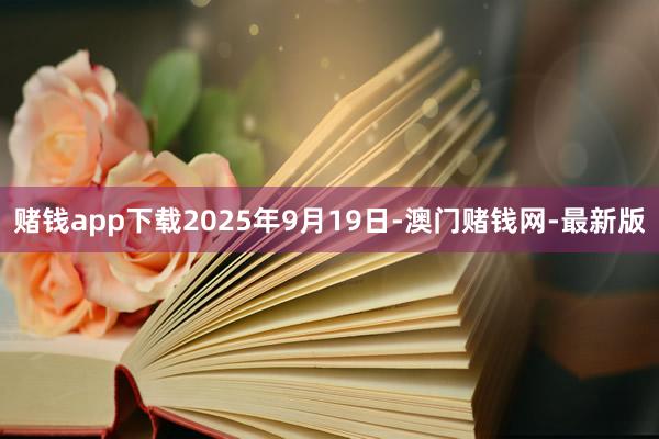 赌钱app下载2025年9月19日-澳门赌钱网-最新版