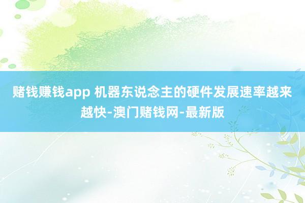 赌钱赚钱app 　　机器东说念主的硬件发展速率越来越快-澳门
