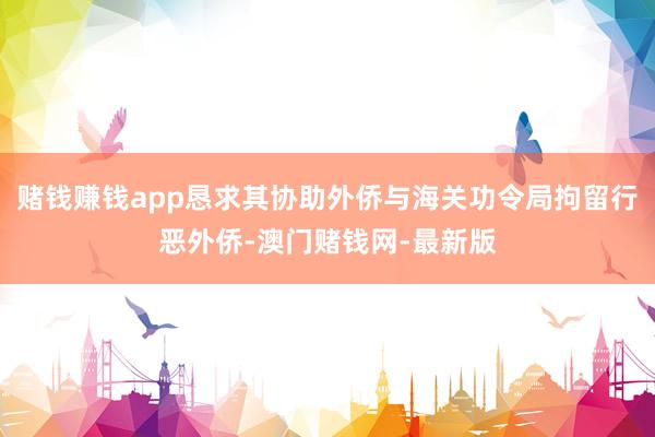 赌钱赚钱app恳求其协助外侨与海关功令局拘留行恶外侨-澳门赌