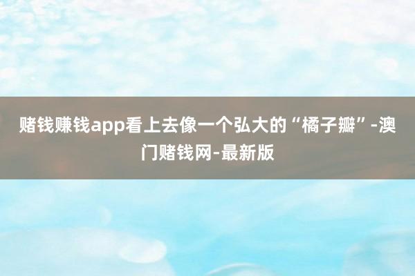 赌钱赚钱app看上去像一个弘大的“橘子瓣”-澳门赌钱网-最新