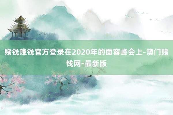 赌钱赚钱官方登录在2020年的面容峰会上-澳门赌钱网-最新版 赌钱赚钱官方登录在2020年的面容峰会上-澳门赌钱网-最新版
