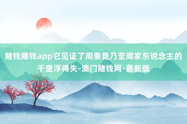 赌钱赚钱app它见证了周秉昆乃至周家东说念主的千里浮得失-澳