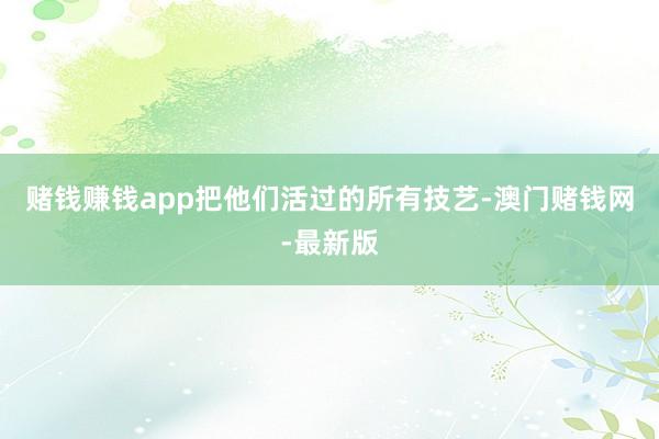 赌钱赚钱app把他们活过的所有技艺-澳门赌钱网-最新版