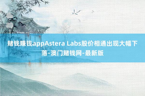 赌钱赚钱appAstera Labs股价相通出现大幅下落-澳