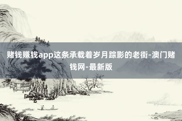赌钱赚钱app这条承载着岁月踪影的老街-澳门赌钱网-最新版