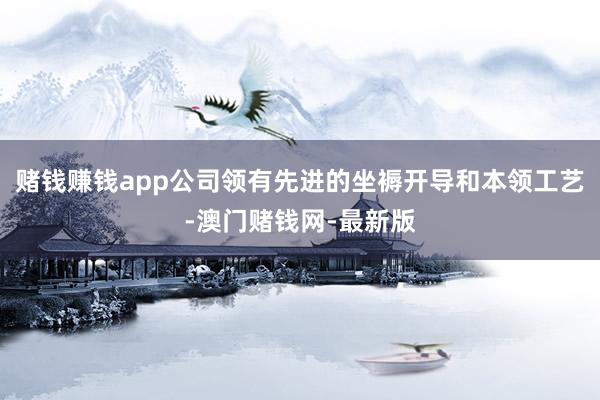 赌钱赚钱app公司领有先进的坐褥开导和本领工艺-澳门赌钱网-最新版