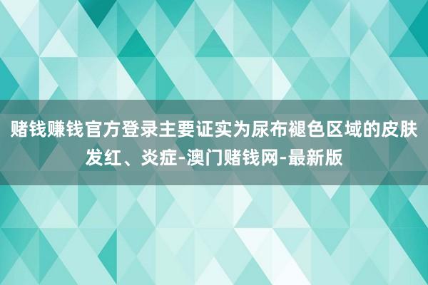 赌钱赚钱官方登录主要证实为尿布褪色区域的皮肤发红、炎症-澳门