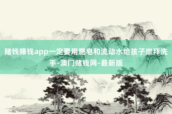 赌钱赚钱app一定要用肥皂和流动水给孩子崇拜洗手-澳门赌钱网