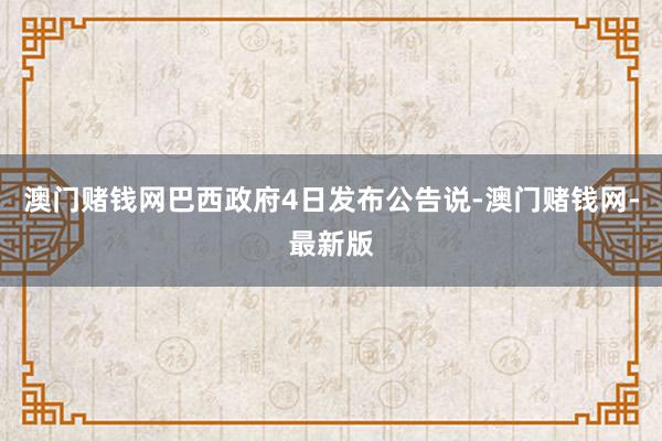 澳门赌钱网巴西政府4日发布公告说-澳门赌钱网-最新版