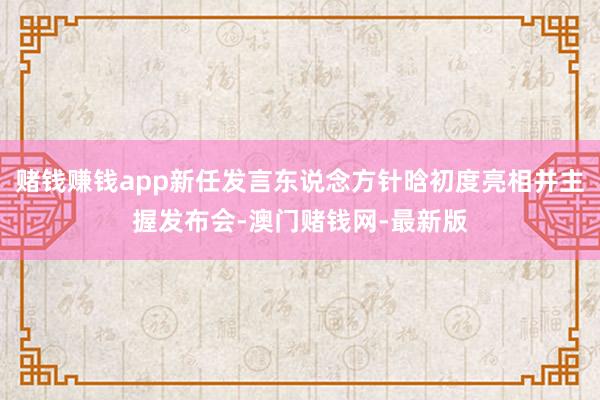赌钱赚钱app新任发言东说念方针晗初度亮相并主握发布会-澳门赌钱网-最新版