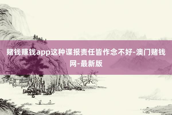 赌钱赚钱app这种谍报责任皆作念不好-澳门赌钱网-最新版