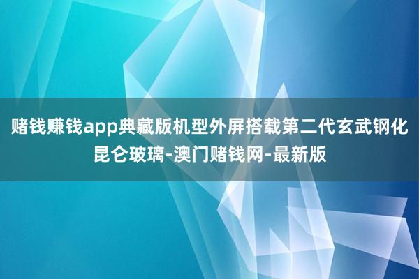 赌钱赚钱app典藏版机型外屏搭载第二代玄武钢化昆仑玻璃-澳门