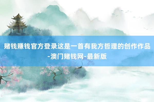 赌钱赚钱官方登录这是一首有我方哲理的创作作品-澳门赌钱网-最新版