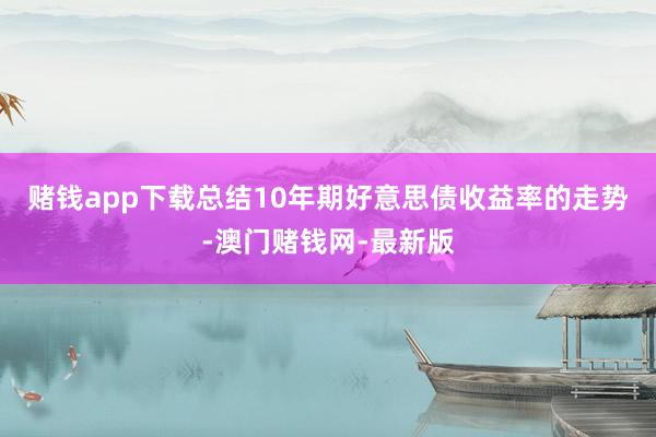 赌钱app下载　　总结10年期好意思债收益率的走势-澳门赌钱